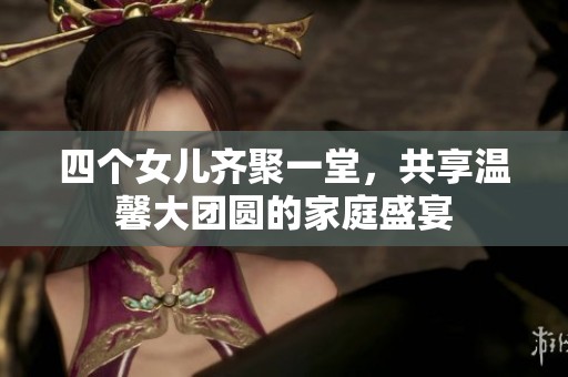四个女儿齐聚一堂，共享温馨大团圆的家庭盛宴