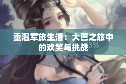 重温军旅生活：大巴之旅中的欢笑与挑战