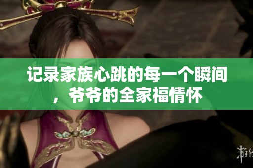 记录家族心跳的每一个瞬间，爷爷的全家福情怀