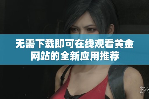 无需下载即可在线观看黄金网站的全新应用推荐