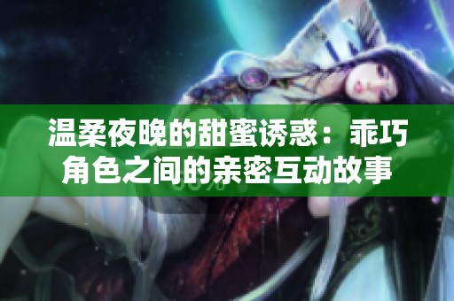 温柔夜晚的甜蜜诱惑：乖巧角色之间的亲密互动故事