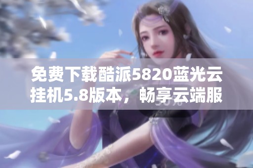 免费下载酷派5820蓝光云挂机5.8版本，畅享云端服务