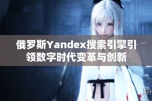 俄罗斯Yandex搜索引擎引领数字时代变革与创新