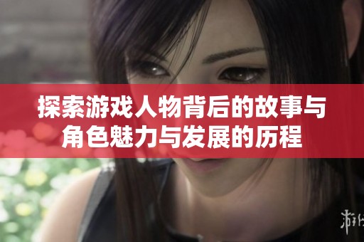 探索游戏人物背后的故事与角色魅力与发展的历程