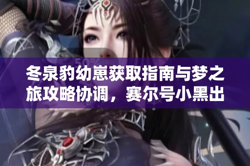冬泉豹幼崽获取指南与梦之旅攻略协调，赛尔号小黑出装解析