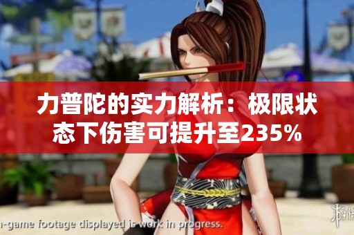 力普陀的实力解析：极限状态下伤害可提升至235%