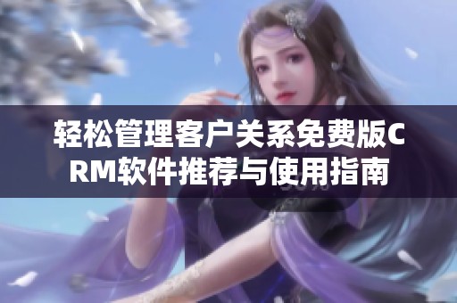 轻松管理客户关系免费版CRM软件推荐与使用指南