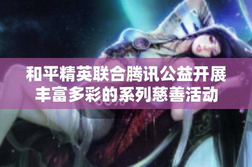 和平精英联合腾讯公益开展丰富多彩的系列慈善活动