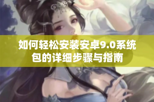 如何轻松安装安卓9.0系统包的详细步骤与指南