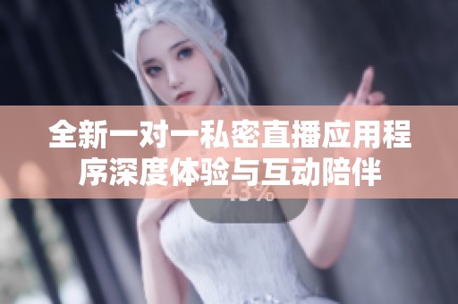 全新一对一私密直播应用程序深度体验与互动陪伴