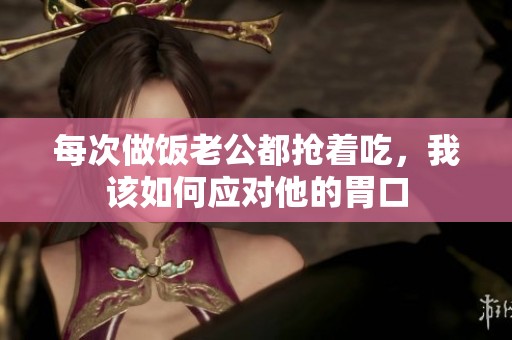 每次做饭老公都抢着吃，我该如何应对他的胃口