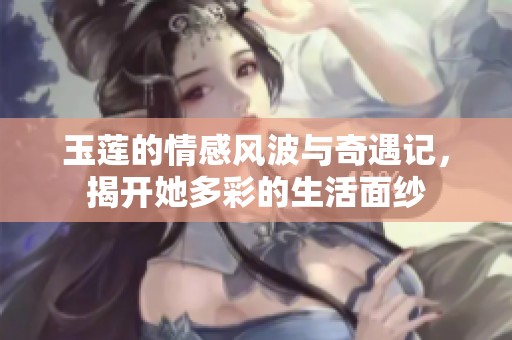 玉莲的情感风波与奇遇记，揭开她多彩的生活面纱