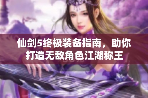 仙剑5终极装备指南，助你打造无敌角色江湖称王