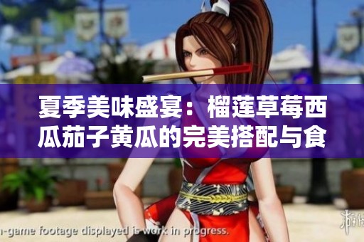 夏季美味盛宴：榴莲草莓西瓜茄子黄瓜的完美搭配与食用技巧