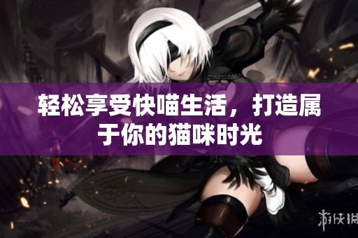 轻松享受快喵生活，打造属于你的猫咪时光