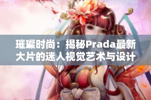 璀璨时尚：揭秘Prada最新大片的迷人视觉艺术与设计理念