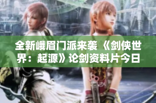 全新峨眉门派来袭 《剑侠世界：起源》论剑资料片今日上线
