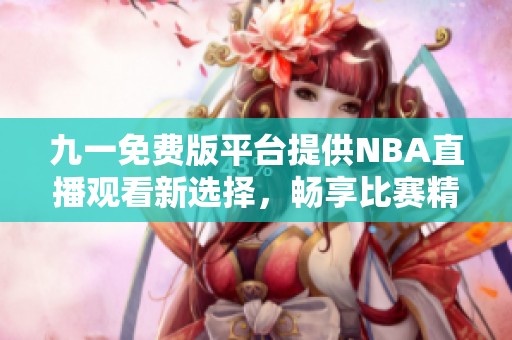 九一免费版平台提供NBA直播观看新选择，畅享比赛精彩瞬间