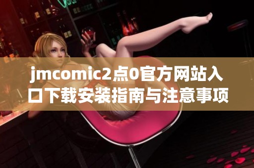 jmcomic2点0官方网站入口下载安装指南与注意事项