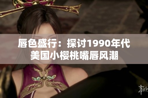 唇色盛行：探讨1990年代美国小樱桃嘴唇风潮