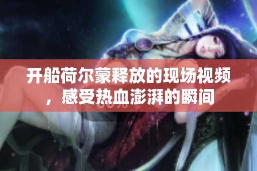 开船荷尔蒙释放的现场视频，感受热血澎湃的瞬间