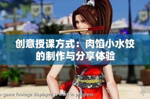 创意授课方式：肉馅小水饺的制作与分享体验