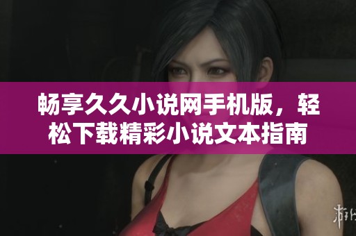 畅享久久小说网手机版，轻松下载精彩小说文本指南