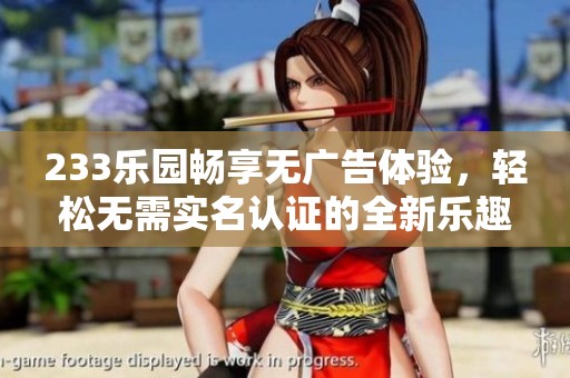 233乐园畅享无广告体验，轻松无需实名认证的全新乐趣