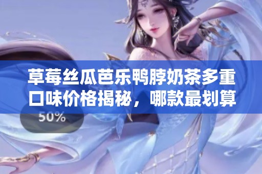 草莓丝瓜芭乐鸭脖奶茶多重口味价格揭秘，哪款最划算呢？