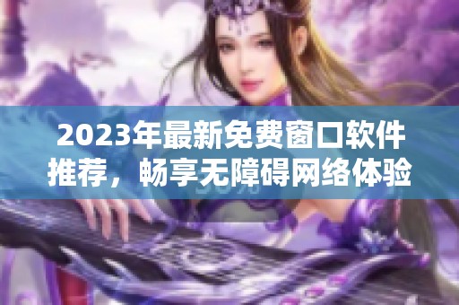 2023年最新免费窗口软件推荐，畅享无障碍网络体验