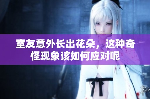 室友意外长出花朵，这种奇怪现象该如何应对呢