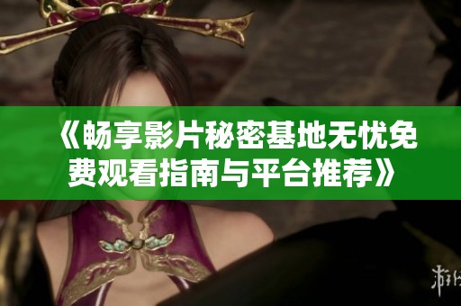 《畅享影片秘密基地无忧免费观看指南与平台推荐》