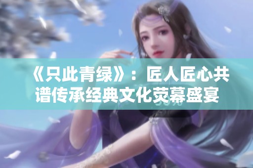 《只此青绿》：匠人匠心共谱传承经典文化荧幕盛宴
