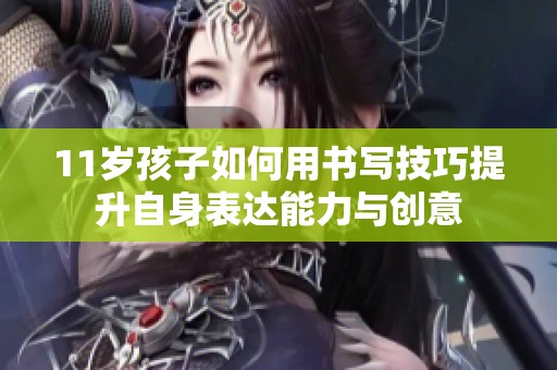 11岁孩子如何用书写技巧提升自身表达能力与创意