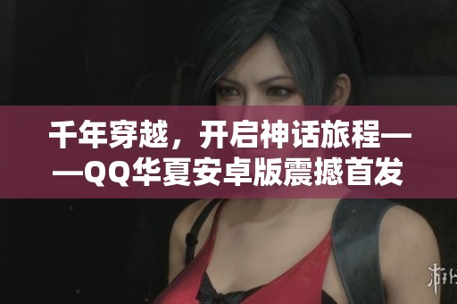 千年穿越，开启神话旅程——QQ华夏安卓版震撼首发！