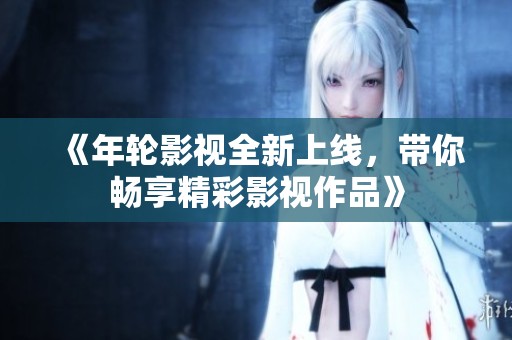 《年轮影视全新上线，带你畅享精彩影视作品》