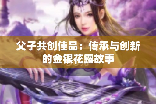 父子共创佳品：传承与创新的金银花露故事