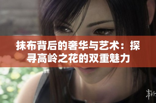 抹布背后的奢华与艺术：探寻高岭之花的双重魅力