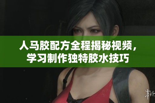 人马胶配方全程揭秘视频，学习制作独特胶水技巧
