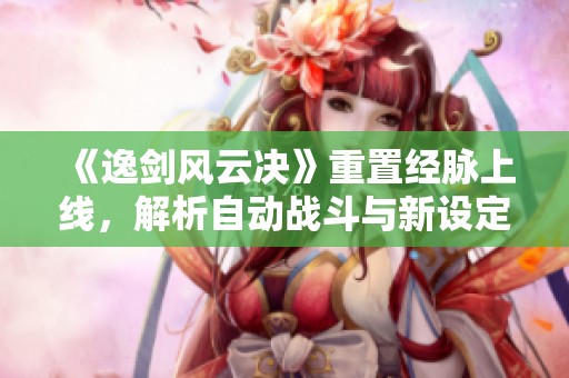 《逸剑风云决》重置经脉上线，解析自动战斗与新设定操作技巧