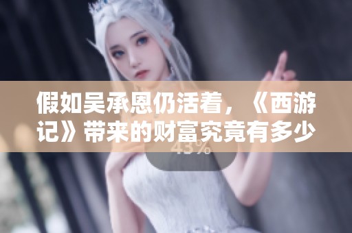 假如吴承恩仍活着，《西游记》带来的财富究竟有多少？