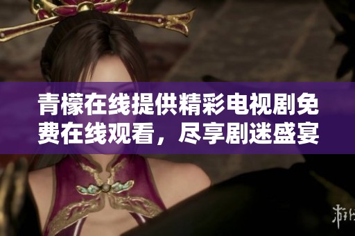 青檬在线提供精彩电视剧免费在线观看，尽享剧迷盛宴