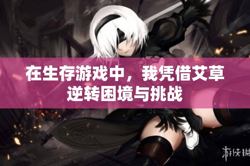 在生存游戏中，我凭借艾草逆转困境与挑战