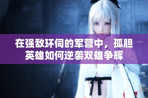 在强敌环伺的军营中，孤胆英雄如何逆袭双雄争辉