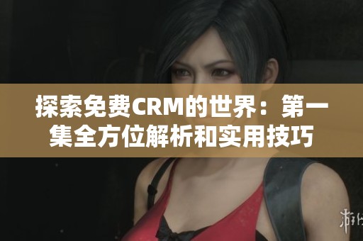 探索免费CRM的世界：第一集全方位解析和实用技巧