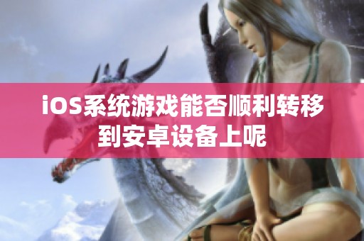 iOS系统游戏能否顺利转移到安卓设备上呢