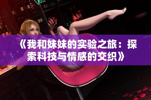 《我和妹妹的实验之旅：探索科技与情感的交织》