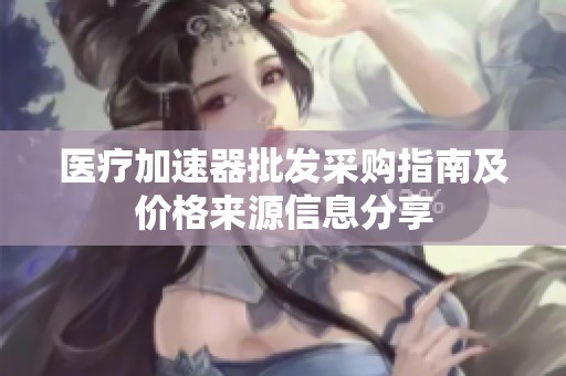 医疗加速器批发采购指南及价格来源信息分享