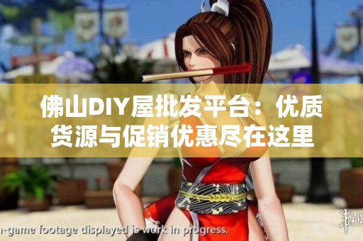 佛山DIY屋批发平台：优质货源与促销优惠尽在这里