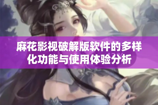 麻花影视破解版软件的多样化功能与使用体验分析